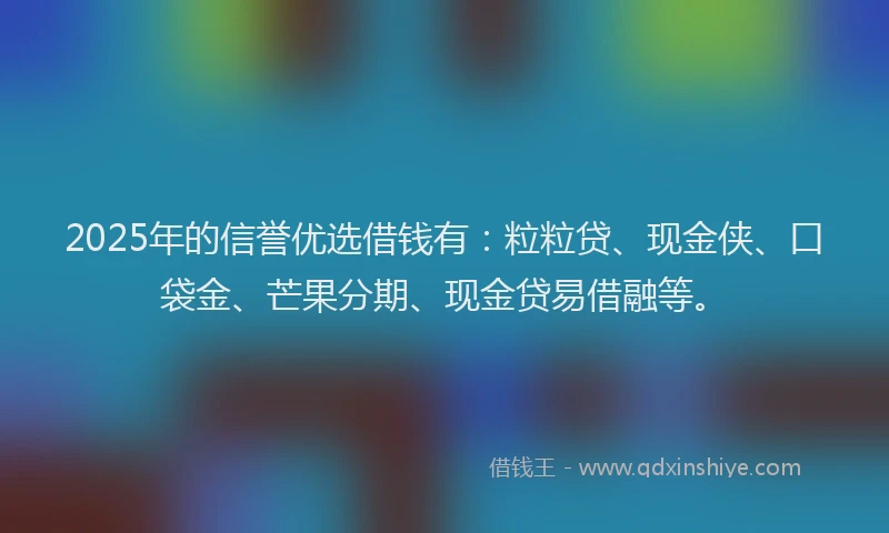 2025年的信誉优选借钱有：粒粒贷、现金侠、口袋金、芒果分期、现金贷易借融等。