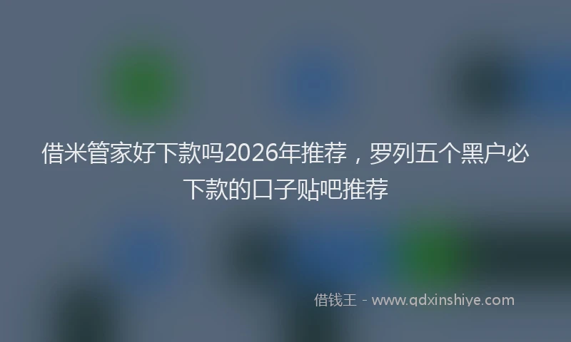 借米管家好下款吗2026年推荐，罗列五个黑户必下款的口子贴吧推荐