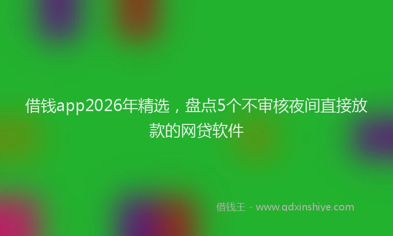 借钱app2026年精选,盘点5个不审核夜间直接放款的网贷软件