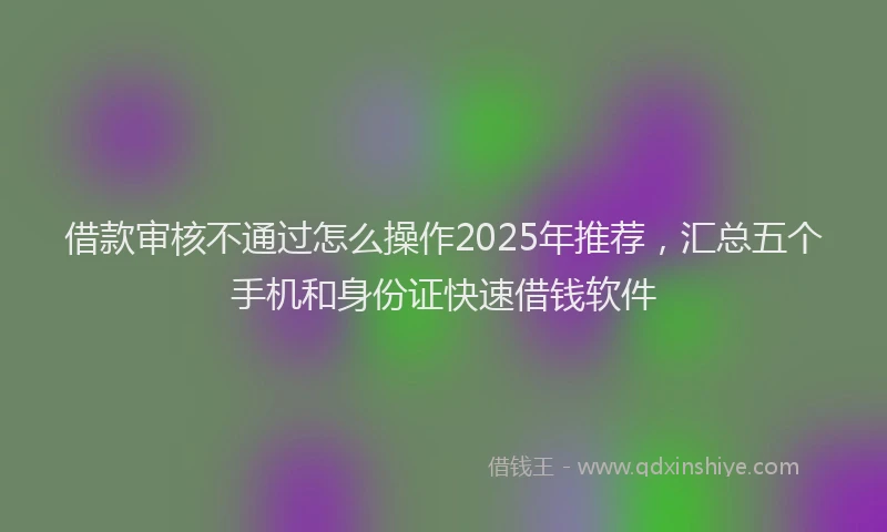 借款审核不通过怎么操作2025年推荐，汇总五个手机和身份证快速借钱软件