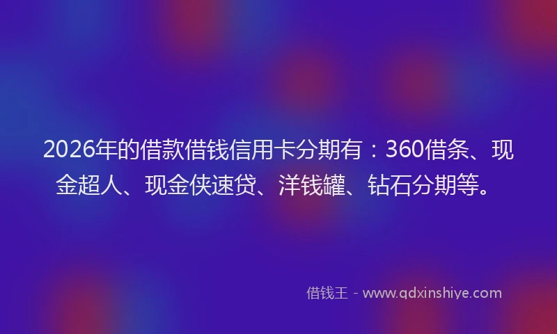 2026年的借款借钱信用卡分期有：360借条、现金超人、现金侠速贷、洋钱罐、钻石分期等。