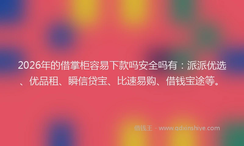 2026年的借掌柜容易下款吗安全吗有：派派优选、优品租、瞬信贷宝、比速易购、借钱宝途等。