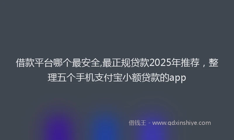 借款平台哪个最安全,最正规贷款2025年推荐，整理五个手机支付宝小额贷款的app