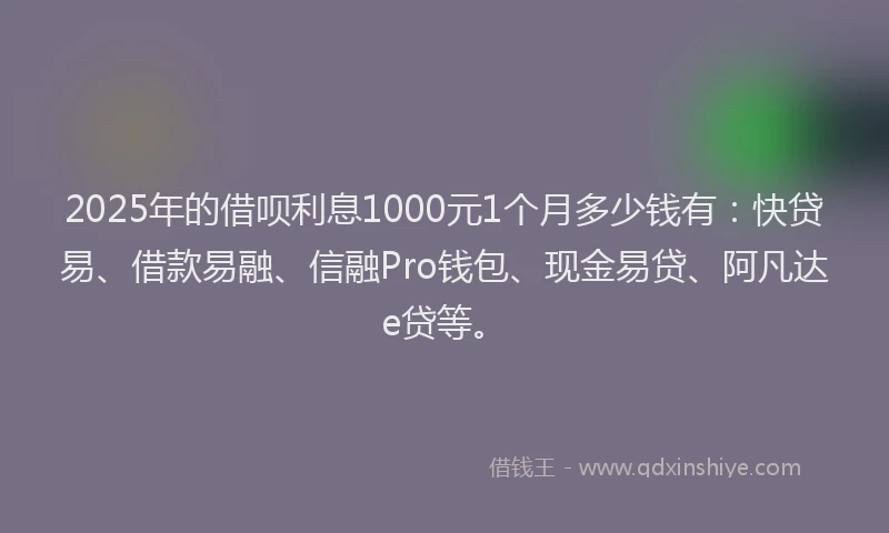 2025年的借呗利息1000元1个月多少钱有：快贷易、借款易融、信融Pro钱包、现金易贷、阿凡达e贷等。