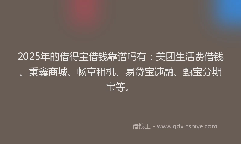 2025年的借得宝借钱靠谱吗有:美团生活费借钱、秉鑫商城、畅享租机、易贷宝速融、甄宝分期宝等。