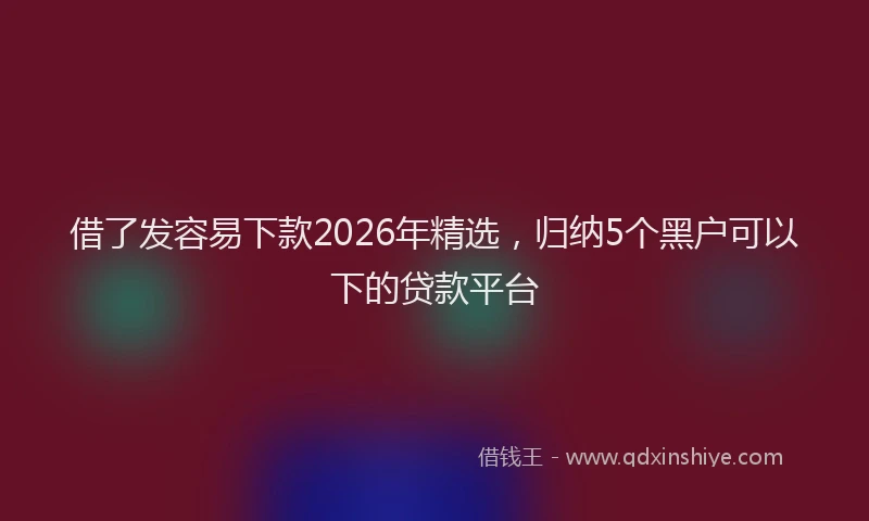 借了发容易下款2026年精选,归纳5个黑户可以下的贷款平台