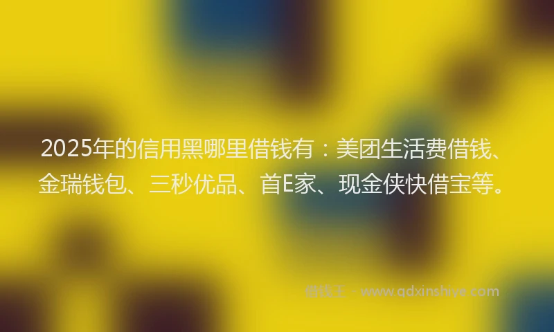 2025年的信用黑哪里借钱有:美团生活费借钱、金瑞钱包、三秒优品、首E家、现金侠快借宝等。