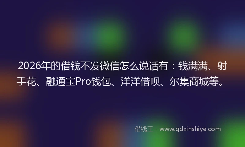 2026年的借钱不发微信怎么说话有：钱满满、射手花、融通宝Pro钱包、洋洋借呗、尔集商城等。
