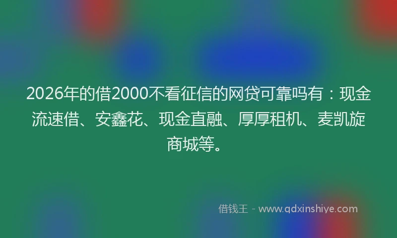 2026年的借2000不看征信的网贷可靠吗有：现金流速借、安鑫花、现金直融、厚厚租机、麦凯旋商城等。
