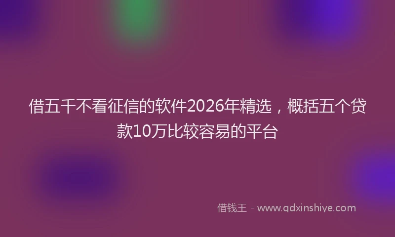 借五千不看征信的软件2026年精选，概括五个贷款10万比较容易的平台