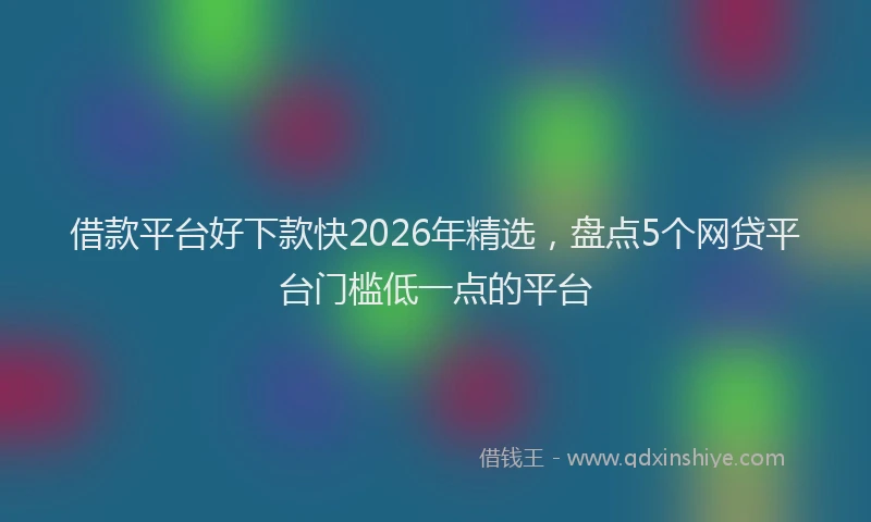 借款平台好下款快2026年精选，盘点5个网贷平台门槛低一点的平台
