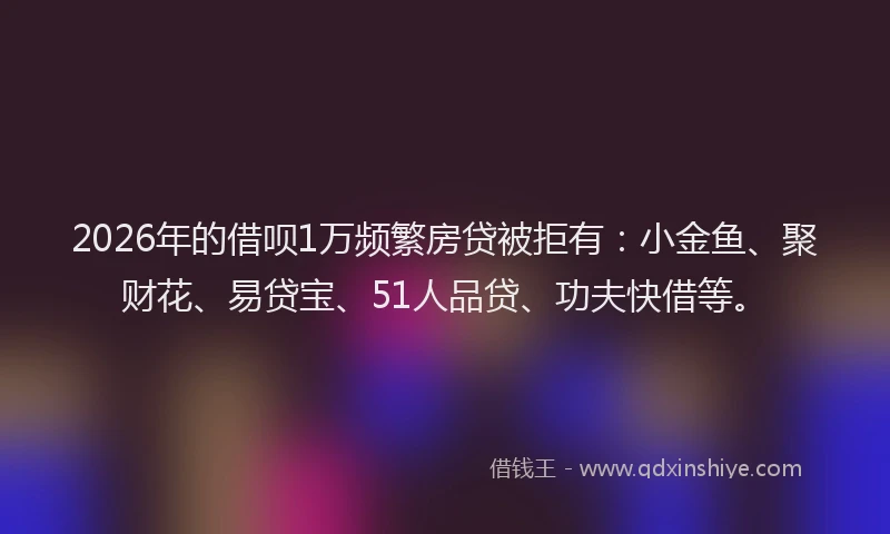 2026年的借呗1万频繁房贷被拒有：小金鱼、聚财花、易贷宝、51人品贷、功夫快借等。