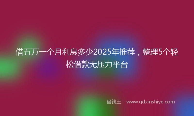 借五万一个月利息多少2025年推荐，整理5个轻松借款无压力平台