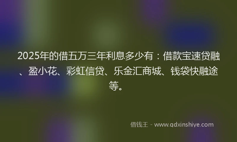 2025年的借五万三年利息多少有：借款宝速贷融、盈小花、彩虹信贷、乐金汇商城、钱袋快融途等。