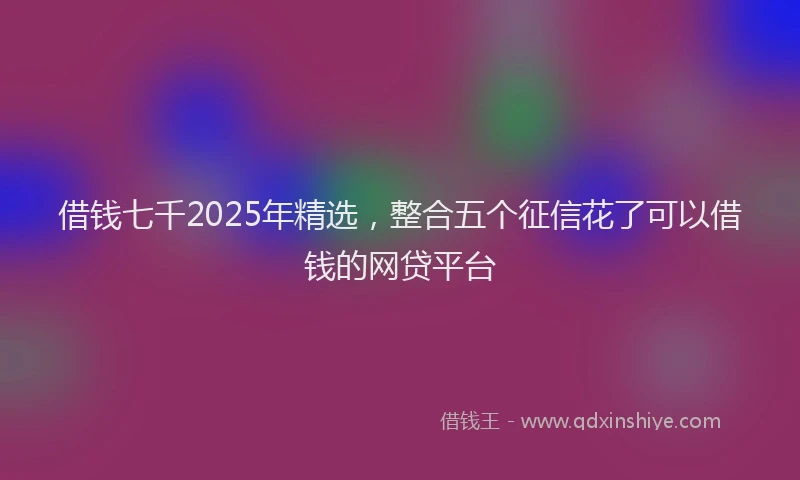 借钱七千2025年精选，整合五个征信花了可以借钱的网贷平台