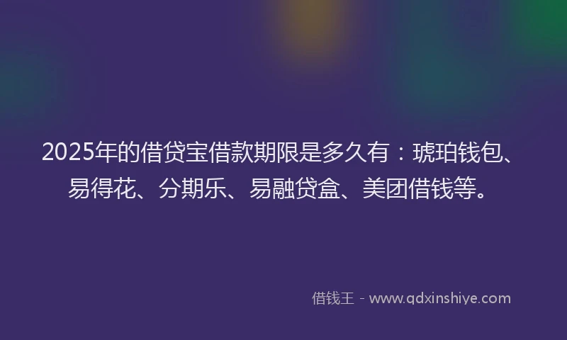 2025年的借贷宝借款期限是多久有:琥珀钱包、易得花、分期乐、易融贷盒、美团借钱等。