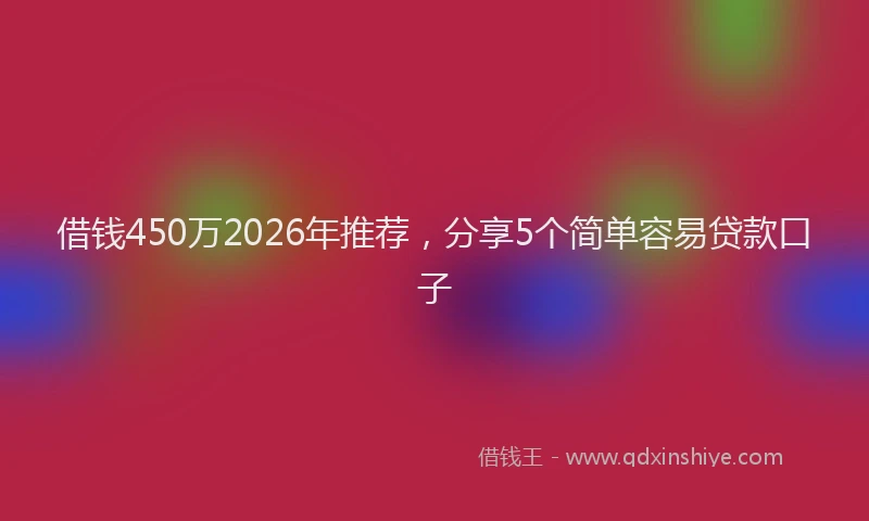 借钱450万2026年推荐，分享5个简单容易贷款口子