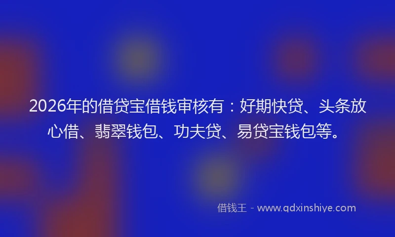 2026年的借贷宝借钱审核有:好期快贷、头条放心借、翡翠钱包、功夫贷、易贷宝钱包等。