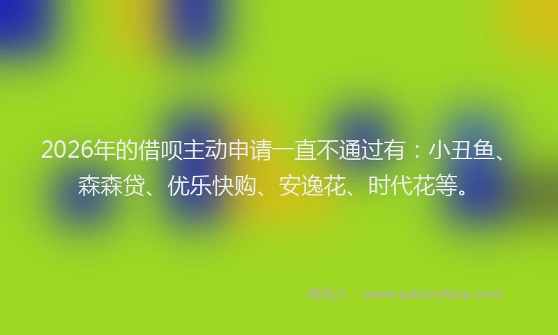 2026年的借呗主动申请一直不通过有：小丑鱼、森森贷、优乐快购、安逸花、时代花等。