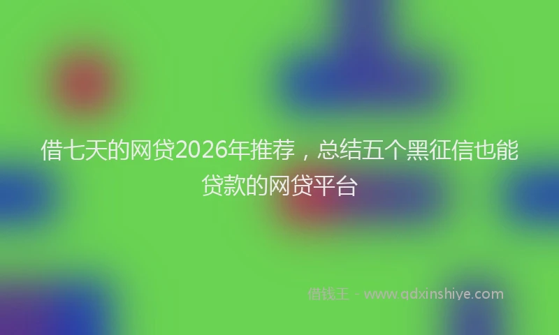 借七天的网贷2026年推荐，总结五个黑征信也能贷款的网贷平台
