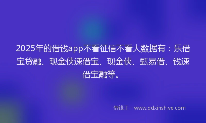 2025年的借钱app不看征信不看大数据有:乐借宝贷融、现金侠速借宝、现金侠、甄易借、钱速借宝融等。