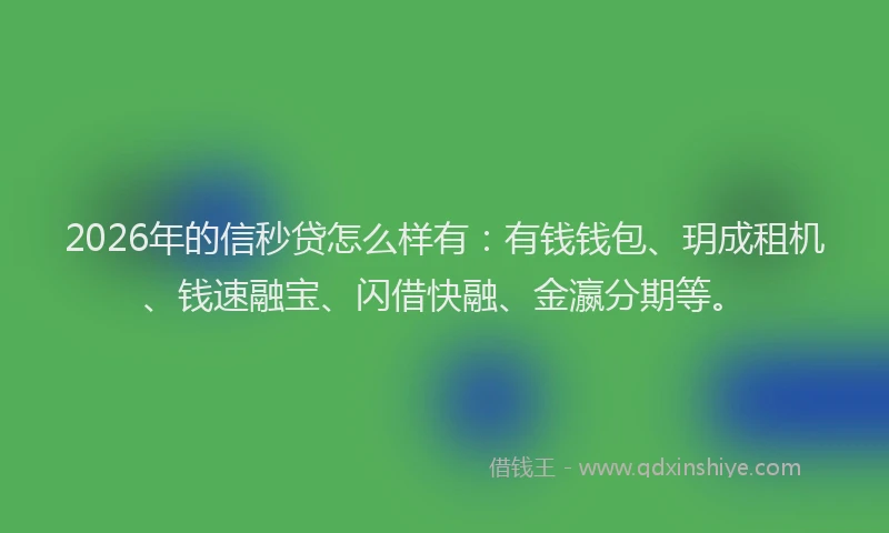 2026年的信秒贷怎么样有：有钱钱包、玥成租机、钱速融宝、闪借快融、金瀛分期等。