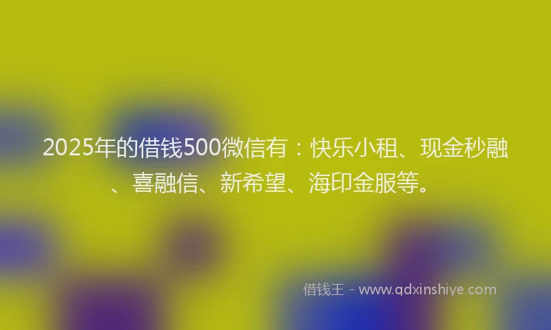 2025年的借钱500微信有:快乐小租、现金秒融、喜融信、新希望、海印金服等。