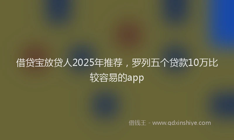 借贷宝放贷人2025年推荐，罗列五个贷款10万比较容易的app