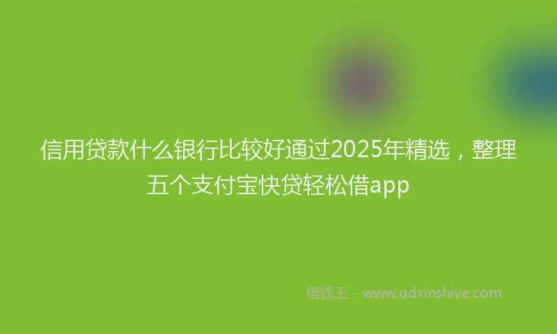 信用贷款什么银行比较好通过2025年精选，整理五个支付宝快贷轻松借app