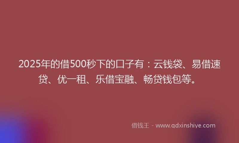 2025年的借500秒下的口子有:云钱袋、易借速贷、优一租、乐借宝融、畅贷钱包等。