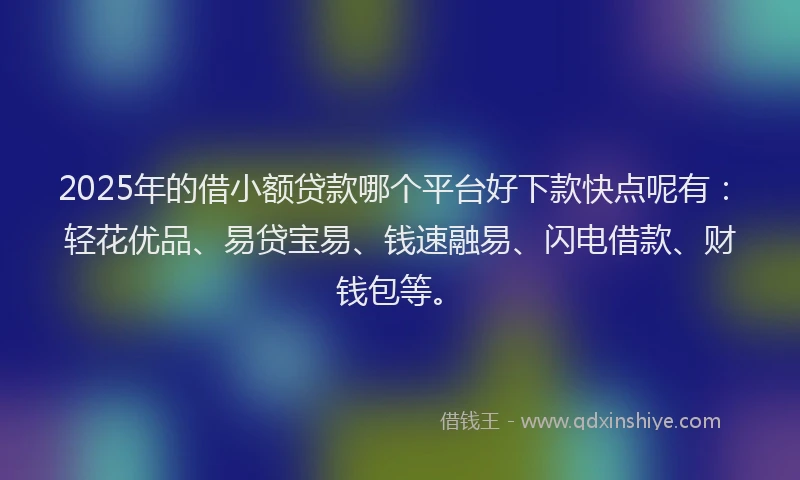 2025年的借小额贷款哪个平台好下款快点呢有：轻花优品、易贷宝易、钱速融易、闪电借款、财钱包等。