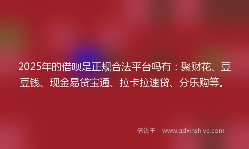 2025年的借呗是正规合法平台吗有：聚财花、豆豆钱、现金易贷宝通、拉卡拉速贷、分乐购等。