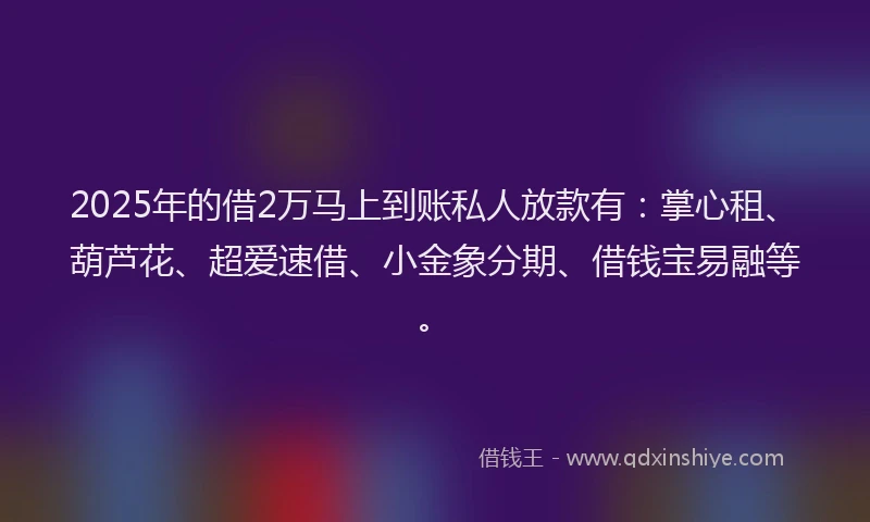 2025年的借2万马上到账私人放款有:掌心租、葫芦花、超爱速借、小金象分期、借钱宝易融等。