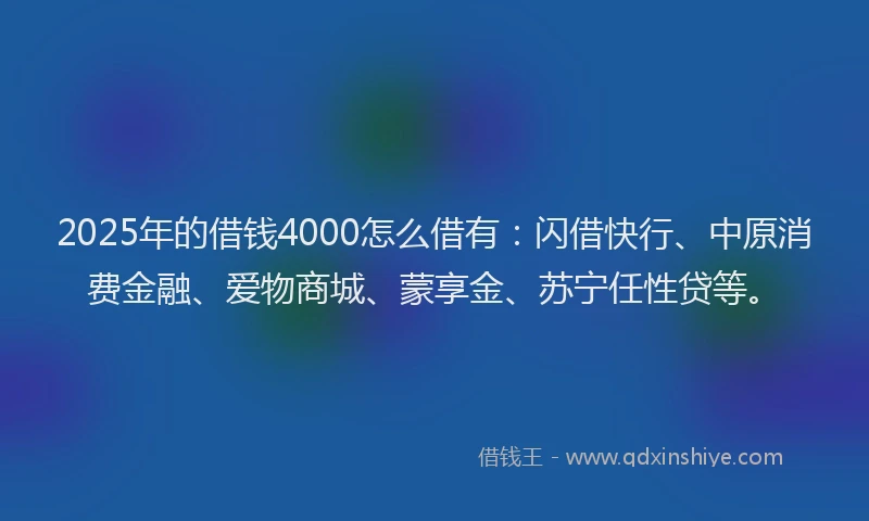 2025年的借钱4000怎么借有：闪借快行、中原消费金融、爱物商城、蒙享金、苏宁任性贷等。