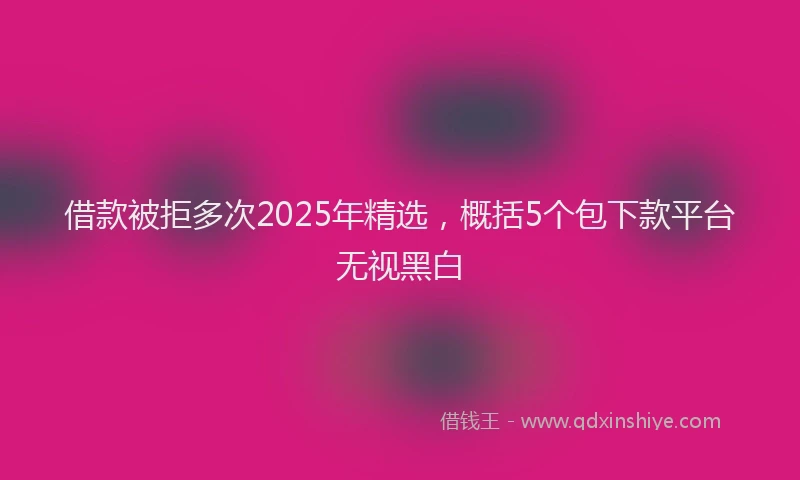 借款被拒多次2025年精选，概括5个包下款平台无视黑白
