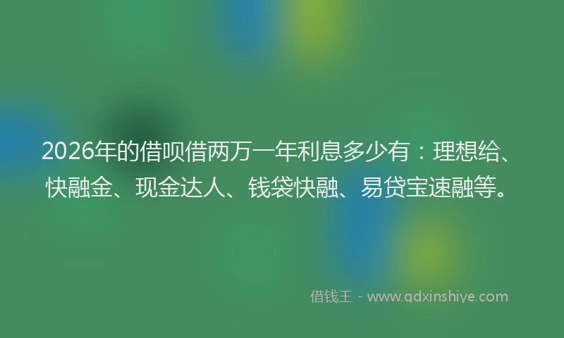 2026年的借呗借两万一年利息多少有:理想给、快融金、现金达人、钱袋快融、易贷宝速融等。