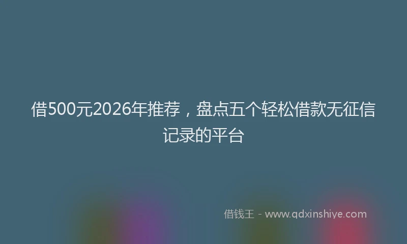 借500元2026年推荐,盘点五个轻松借款无征信记录的平台