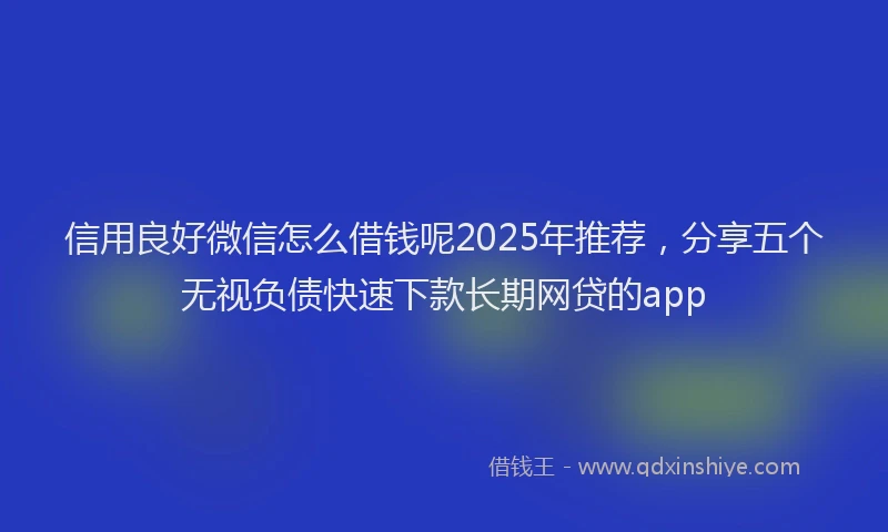 信用良好微信怎么借钱呢2025年推荐，分享五个无视负债快速下款长期网贷的app