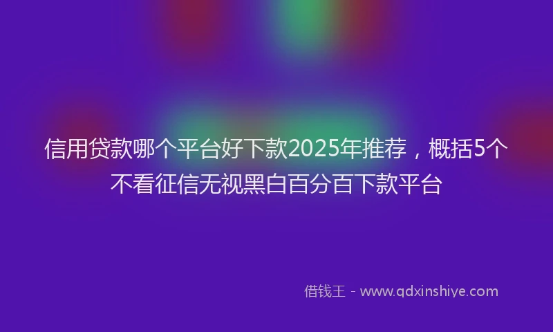 信用贷款哪个平台好下款2025年推荐，概括5个不看征信无视黑白百分百下款平台