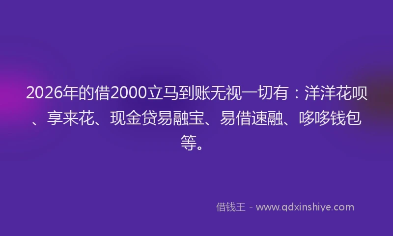 2026年的借2000立马到账无视一切有：洋洋花呗、享来花、现金贷易融宝、易借速融、哆哆钱包等。