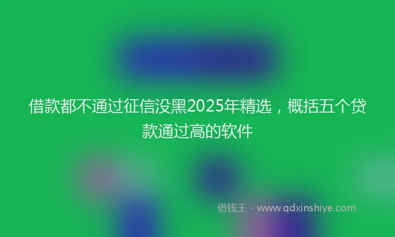 借款都不通过征信没黑2025年精选,概括五个贷款通过高的软件