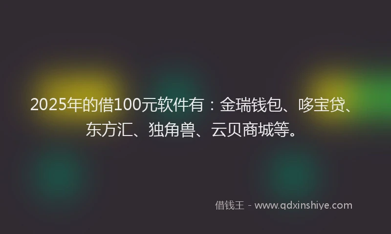 2025年的借100元软件有:金瑞钱包、哆宝贷、东方汇、独角兽、云贝商城等。