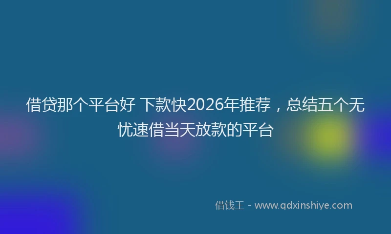 借贷那个平台好 下款快2026年推荐，总结五个无忧速借当天放款的平台