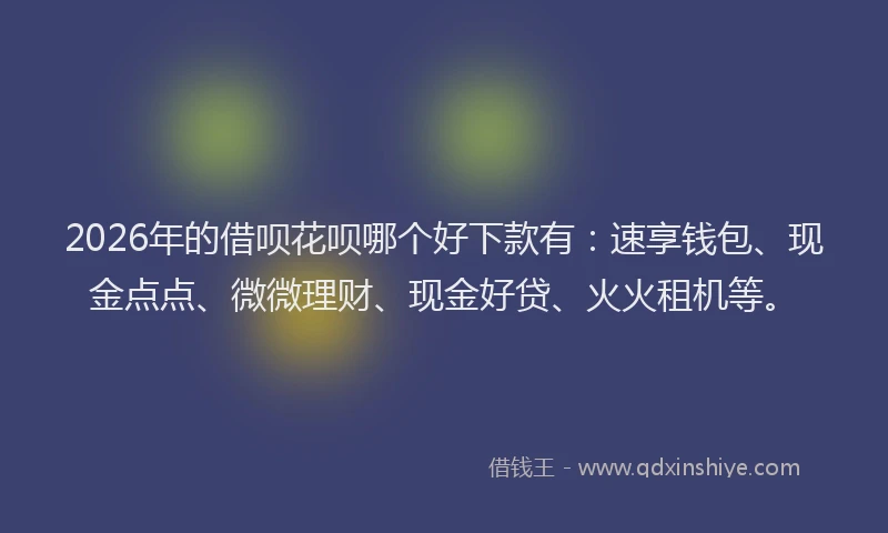 2026年的借呗花呗哪个好下款有：速享钱包、现金点点、微微理财、现金好贷、火火租机等。