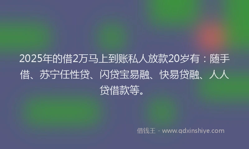 2025年的借2万马上到账私人放款20岁有：随手借、苏宁任性贷、闪贷宝易融、快易贷融、人人贷借款等。