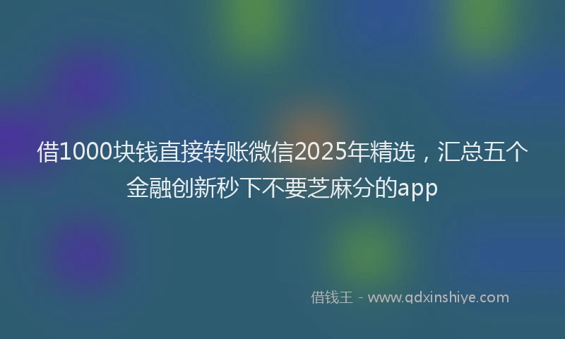 借1000块钱直接转账微信2025年精选，汇总五个金融创新秒下不要芝麻分的app