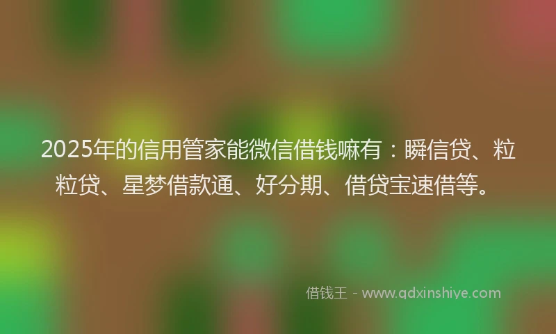 2025年的信用管家能微信借钱嘛有:瞬信贷、粒粒贷、星梦借款通、好分期、借贷宝速借等。