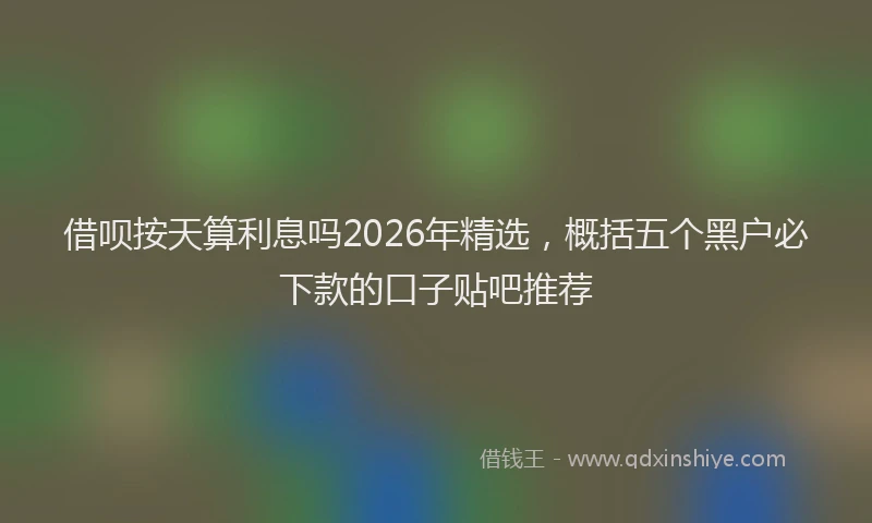 借呗按天算利息吗2026年精选，概括五个黑户必下款的口子贴吧推荐