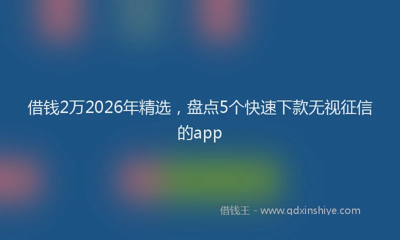 借钱2万2026年精选，盘点5个快速下款无视征信的app