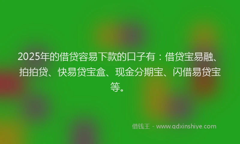 2025年的借贷容易下款的口子有:借贷宝易融、拍拍贷、快易贷宝盒、现金分期宝、闪借易贷宝等。